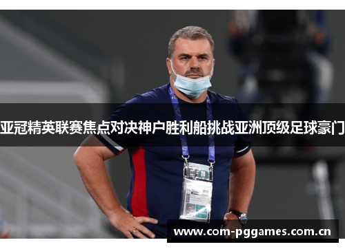 亚冠精英联赛焦点对决神户胜利船挑战亚洲顶级足球豪门